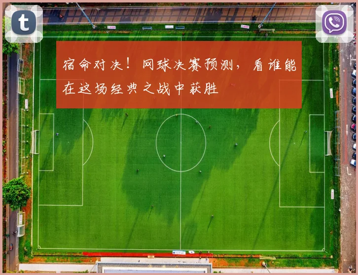 宿命对决！网球决赛预测，看谁能在这场经典之战中获胜