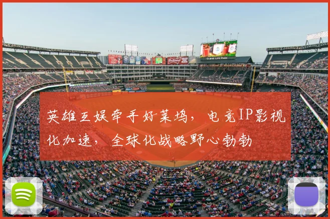 英雄互娱牵手好莱坞，电竞IP影视化加速，全球化战略野心勃勃