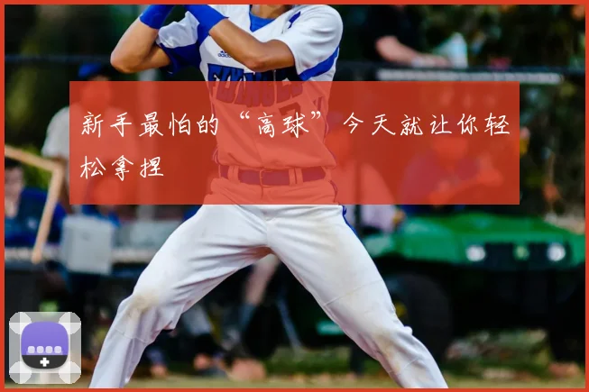 新手最怕的“高球”今天就让你轻松拿捏