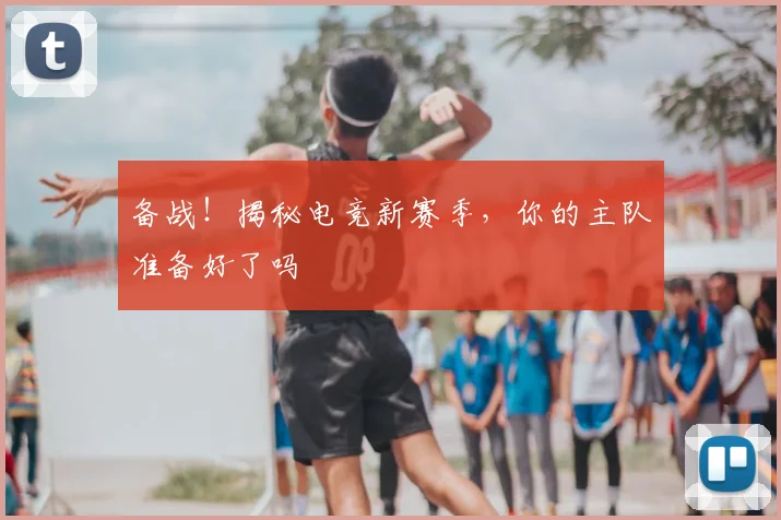 备战！揭秘电竞新赛季，你的主队准备好了吗