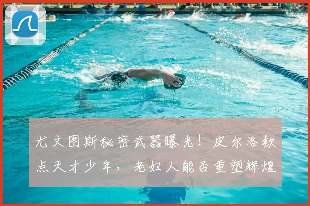 尤文图斯秘密武器曝光！皮尔洛钦点天才少年，老妇人能否重塑辉煌