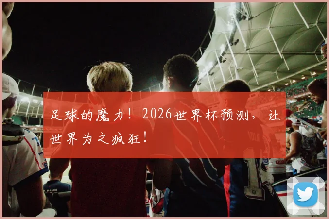 足球的魔力！2026世界杯预测，让世界为之疯狂！