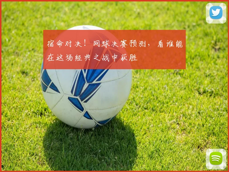 宿命对决！网球决赛预测，看谁能在这场经典之战中获胜