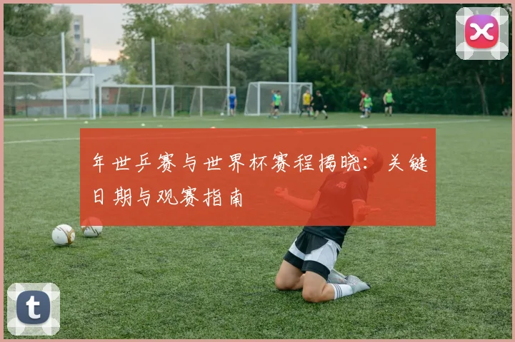 年世乒赛与世界杯赛程揭晓：关键日期与观赛指南