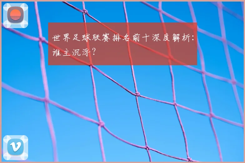 世界足球联赛排名前十深度解析：谁主沉浮？