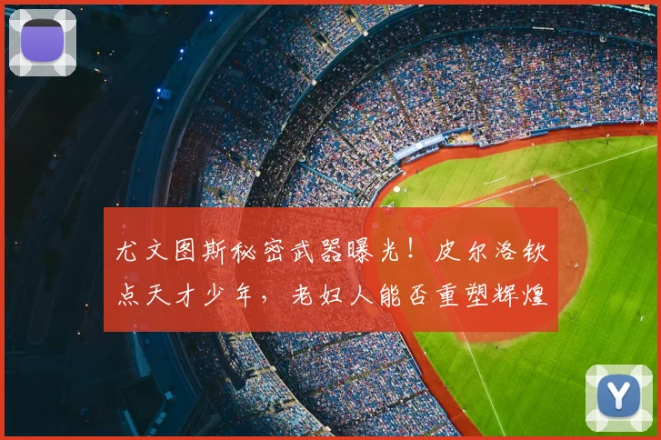 尤文图斯秘密武器曝光!皮尔洛钦点天才少年,老妇人能否重塑辉煌