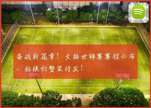 备战新篇章！女排世锦赛赛程公布，姑娘们整装待发！