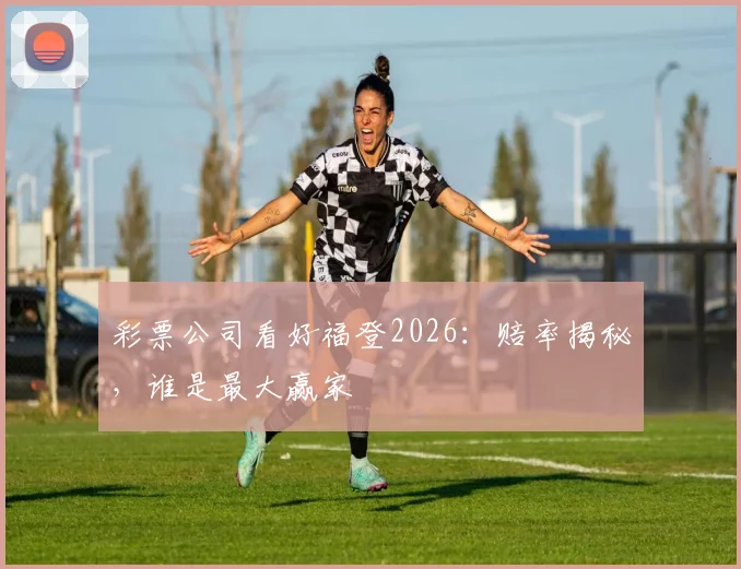 彩票公司看好福登2026:赔率揭秘,谁是最大赢家