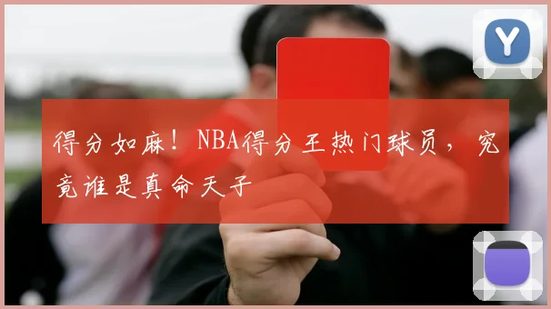 得分如麻！NBA得分王热门球员，究竟谁是真命天子