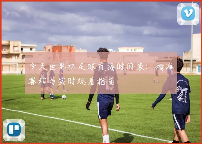 今天世界杯足球直播时间表：精准赛程与实时观看指南